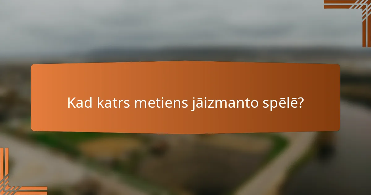 Kad katrs metiens jāizmanto spēlē?