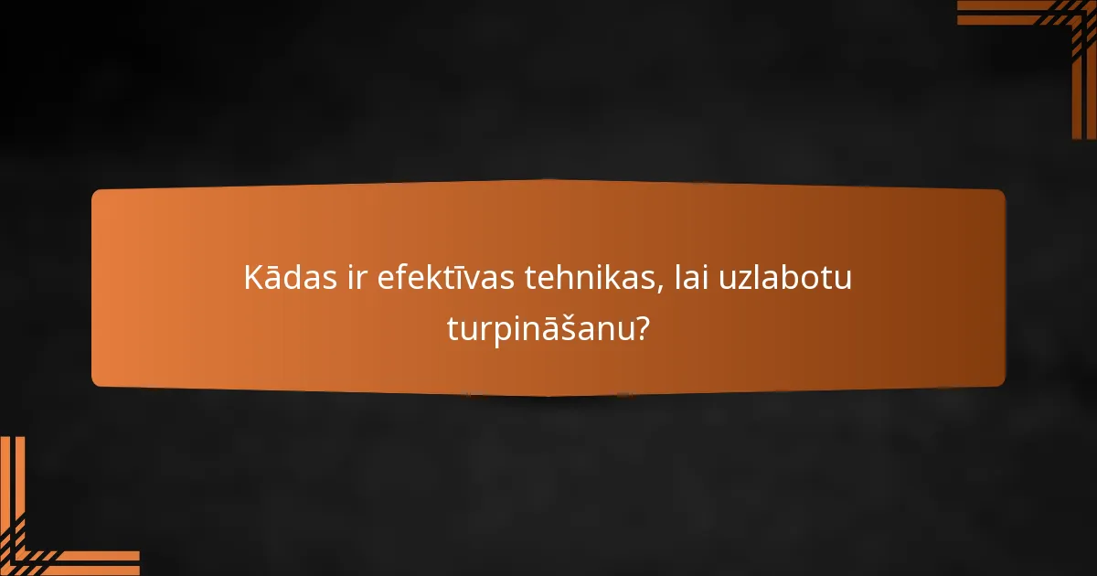 Kādas ir efektīvas tehnikas, lai uzlabotu turpināšanu?