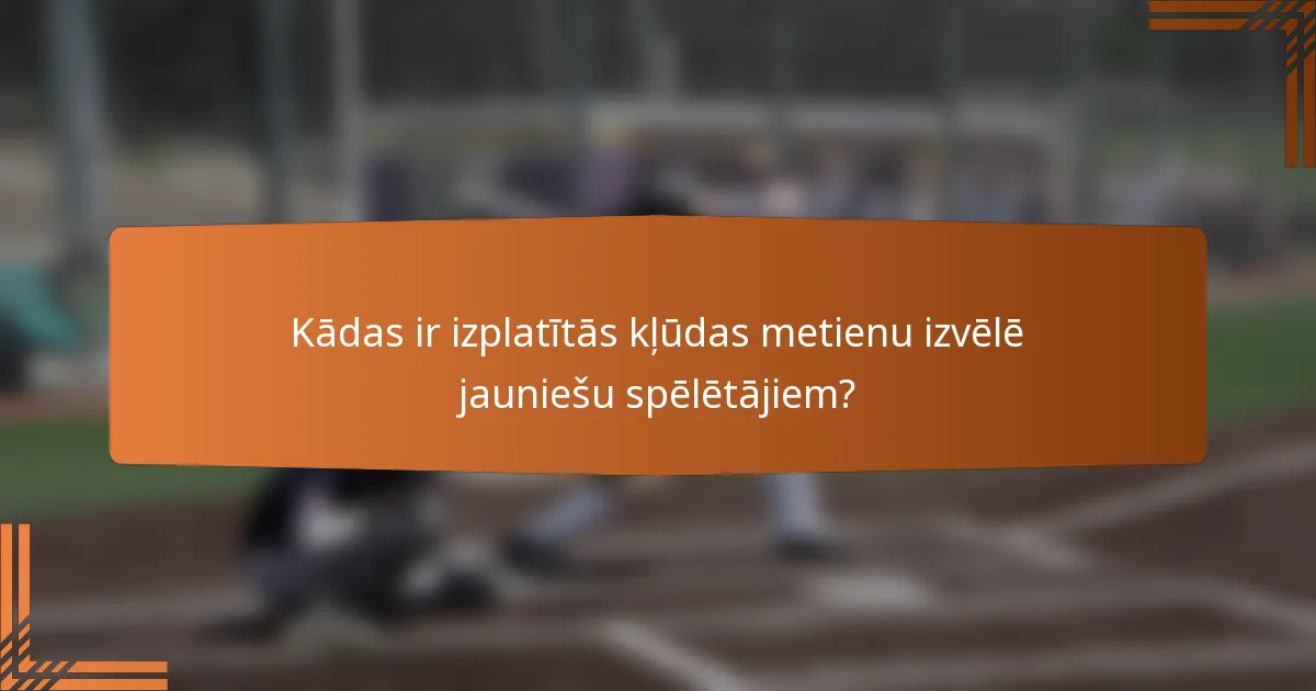 Kādas ir izplatītās kļūdas metienu izvēlē jauniešu spēlētājiem?